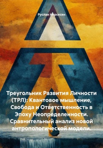 Треугольник Развития Личности (ТРЛ): Квантовое мышление, Свобода и Ответственность в Эпоху Неопределенности. Сравнительный анализ новой антропологической модели.