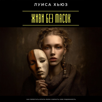 Живи без масок. Как перестать играть роли и вернуть себе подлинность
