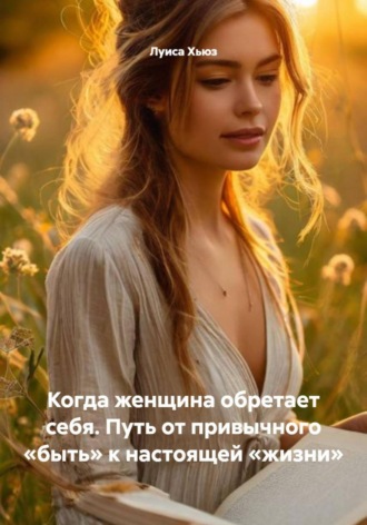 Когда женщина обретает себя. Путь от привычного «быть» к настоящей «жизни»