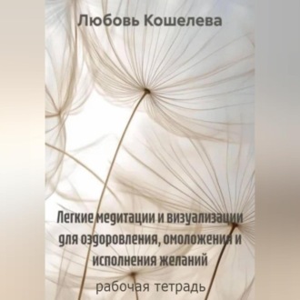 Легкие медитации и визуализации для оздоровления, омоложения и исполнения желаний. Рабочая тетрадь