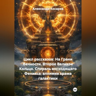 Цикл рассказов: На Грани Вечности. Второе Великое Кольцо. СПИРАЛЬ ВОСХОДЯЩЕГО ФЕНИКСА: АЛХИМИЯ ХРАМА И ГАЛАКТИКИ