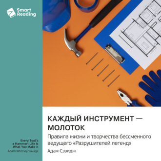 Каждый инструмент – молоток. Правила жизни и творчества бессменного ведущего «Разрушителей легенд». Адам Сэвидж. Саммари