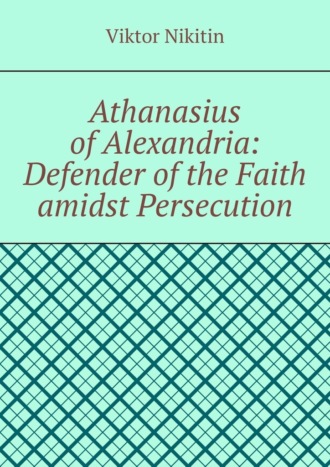 Athanasius of Alexandria: Defender of the Faith amidst Persecution. Hagiography