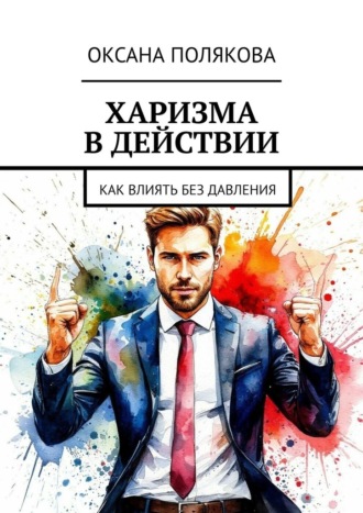 Харизма в действии. Как влиять без давления