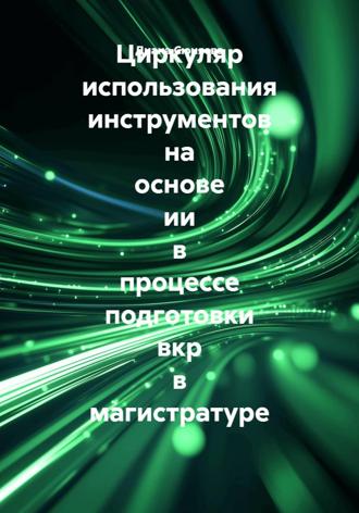 Циркуляр использования инструментов на основе ии в процессе подготовки вкр в магистратуре