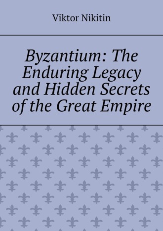 Byzantium: The Enduring Legacy and Hidden Secrets of the Great Empire