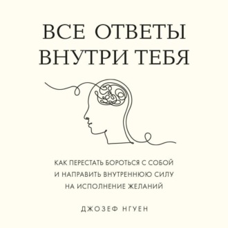 Все ответы внутри тебя. Как перестать бороться с собой и направить внутреннюю силу на исполнение желаний
