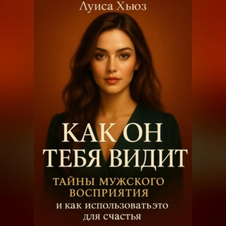 Как он тебя видит. Тайны мужского восприятия и как использовать это для счастья