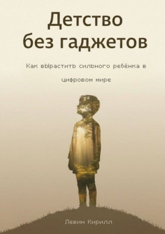Детство без гаджетов. Как вырастить сильного ребёнка в цифровом мире