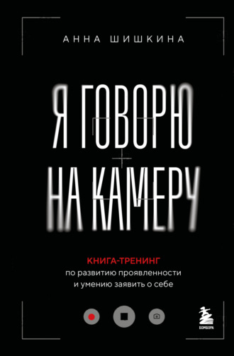 Я говорю на камеру. Книга-тренинг по развитию проявленности и умению заявить о себе