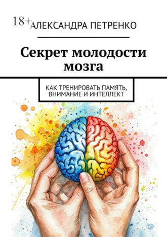 Секрет молодости мозга. Как тренировать память, внимание и интеллект
