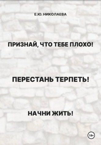 Признай, что тебе плохо! Перестань терпеть! Начни жить!