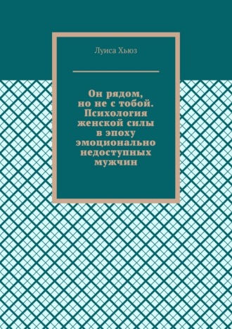 Он рядом, но не с тобой. Психология женской силы в эпоху эмоционально недоступных мужчин