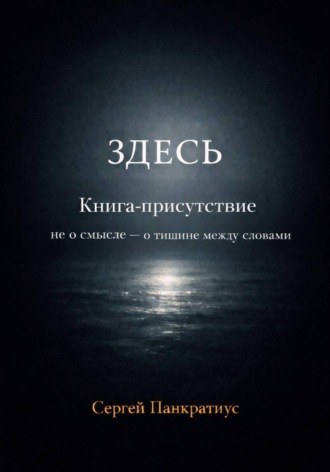 ЗДЕСЬ. Книга-Присутствие. Не о смысле – о тишине между словами