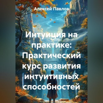 Интуиция на практике: Простые методы и медитации для развития внутреннего голоса