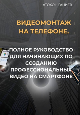Видеомонтаж на телефоне. Полное руководство для начинающих по созданию профессиональных видео на смартфоне