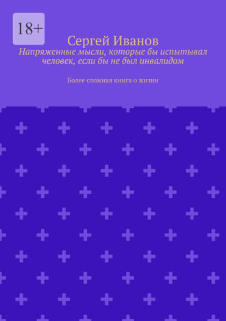 Напряженные мысли, которые бы испытывал человек, если бы не был инвалидом. Более сложная книга о жизни