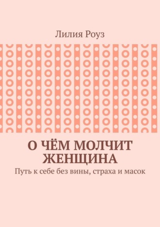 О чём молчит женщина. Путь к себе без вины, страха и масок