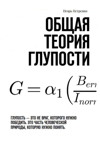 Общая теория глупости. Глупость – это не враг, которого нужно победить. Это часть человеческой природы, которую нужно понять