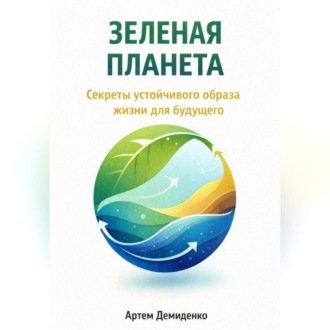 Зеленая планета: Секреты устойчивого образа жизни для будущего