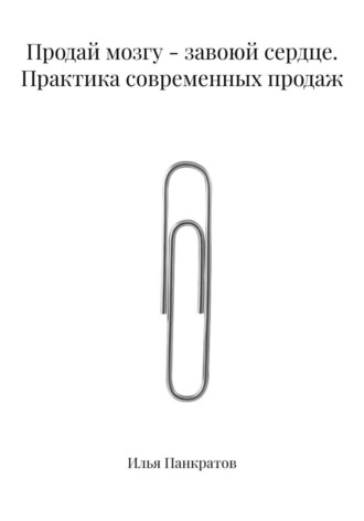 Продай мозгу - завоюй сердце. Практика современных продаж