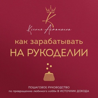 Как зарабатывать на рукоделии. Пошаговое руководство по превращению любимого хобби в источник дохода