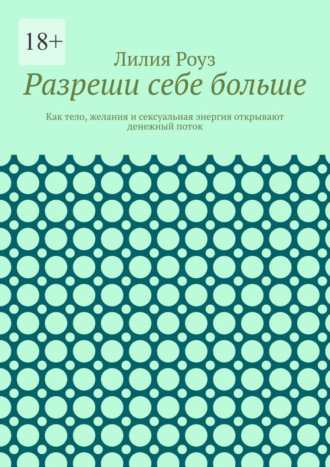 Разреши себе больше. Как тело, желания и сексуальная энергия открывают денежный поток