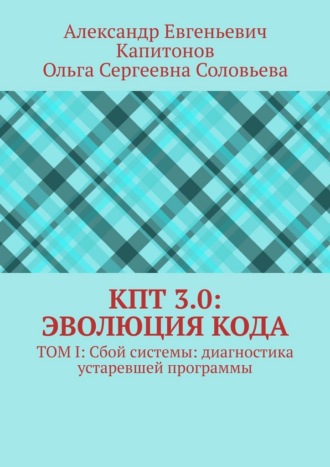 КПТ 3.0: Эволюция Кода. Том I: Сбой системы: диагностика устаревшей программы