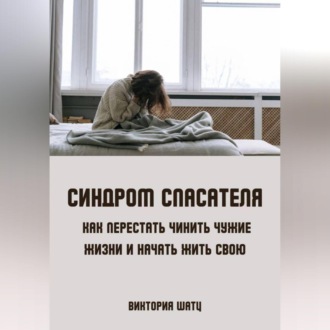 Синдром спасателя. Как перестать чинить чужие жизни и начать жить свою