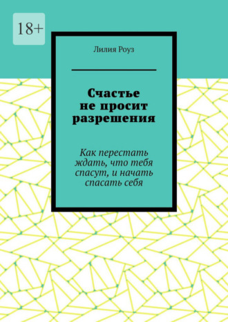Счастье не просит разрешения. Как перестать ждать, что тебя спасут, и начать спасать себя