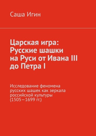 Царская игра: русские шашки на Руси от Ивана III до Петра I. Исследование феномена русских шашек как зеркала российской культуры (1505—1699 гг.)