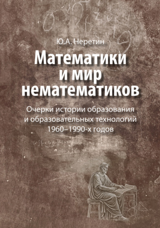 Математики и мир нематематиков. Очерки истории образования и образовательных технологий в России 1960–1990-х годов
