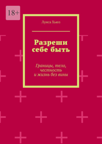Разреши себе быть. Границы, тело, честность и жизнь без вины