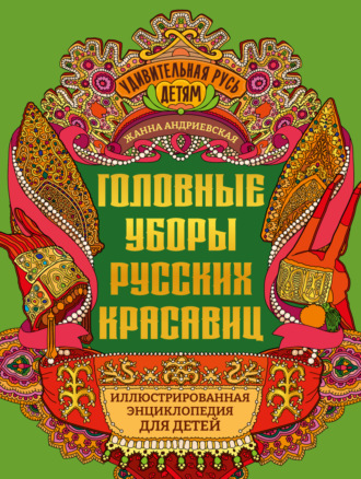 Головные уборы русских красавиц. Иллюстрированная энциклопедия для детей