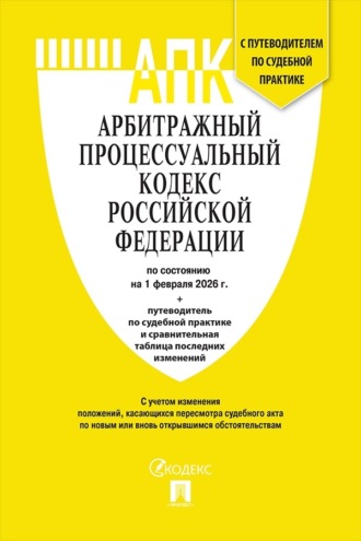 Арбитражный процессуальный кодекс РФ по состоянию на 1 февраля 2026 г. + путеводитель по судебной практике и сравнительная таблица последних изменений