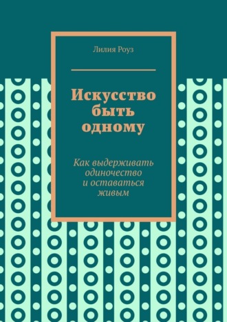 Искусство быть одному. Как выдерживать одиночество и оставаться живым