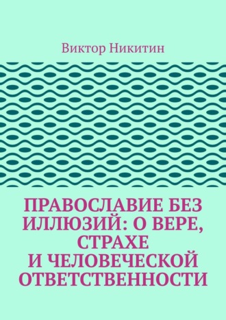 Православие без иллюзий: о вере, страхе и человеческой ответственности