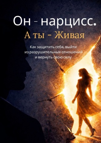 Он – нарцисс. А ты – живая. Как защитить себя, выйти из разрушительных отношений и вернуть свою силу