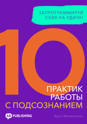 10 практик работы с подсознанием. Запрограммируй себя на удачу