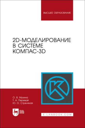 2D-моделирование в системе Компас-3D. Учебно-методическое пособие для вузов