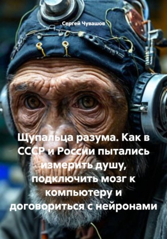 Щупальца разума. Как в СССР и России пытались измерить душу, подключить мозг к компьютеру и договориться с нейронами