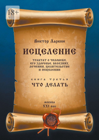 Исцеление. Трактат о человеке, его здоровье, болезнях, лечении, целительстве и исцелении. Книга третья. Что делать