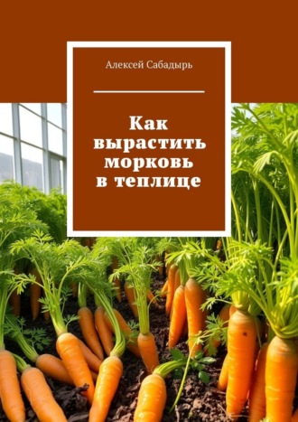 Как вырастить морковь в теплице