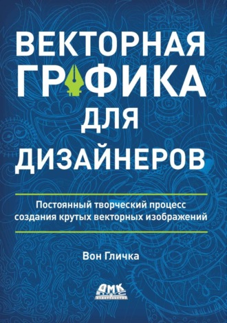 Векторная графика для дизайнеров. Постоянный творческий процесс создания крутых векторных изображений