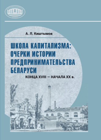 Школа капитализма: очерки истории предпринимательства Беларуси конца XVIII – начала XX в.