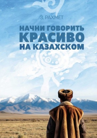 Начни говорить красиво на казахском. Фразеологизмы о внутреннем и внешнем: о душе, боли и нежности (пособие для продолжающих)