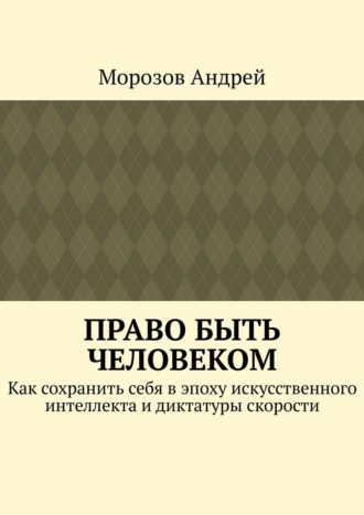 Право быть человеком. Как сохранить себя в эпоху искусственного интеллекта и диктатуры скорости