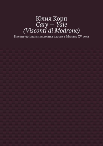 Cary – Yale (Visconti di Modrone). Институциональная логика власти в Милане XV века