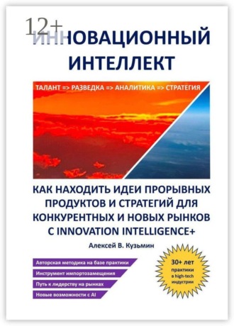 Инновационный интеллект. Как находить идеи прорывных продуктов и стратегий для конкурентных и новых рынков с Innovation Intelligence+