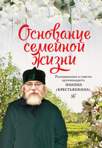 Основание семейной жизни. Размышления и советы архимандрита Иоанна (Крестьянкина)